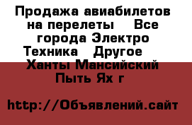 Продажа авиабилетов на перелеты  - Все города Электро-Техника » Другое   . Ханты-Мансийский,Пыть-Ях г.